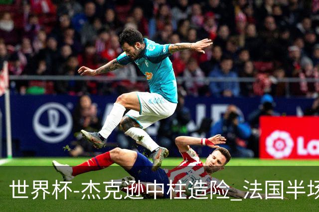 世界杯-杰克逊中柱造险 法国半场仅1射暂0-0塞内加尔