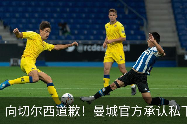 向切尔西道歉！曼城官方承认私下接触，马雷斯卡致歉：造成了困扰
