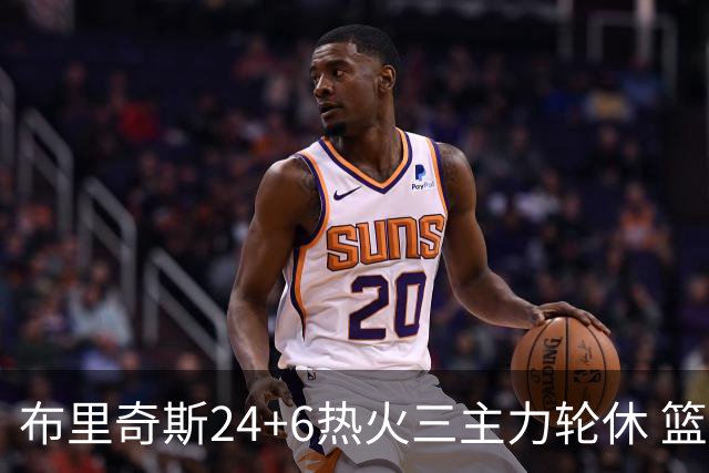 布里奇斯24+6热火三主力轮休 篮网结束三连败