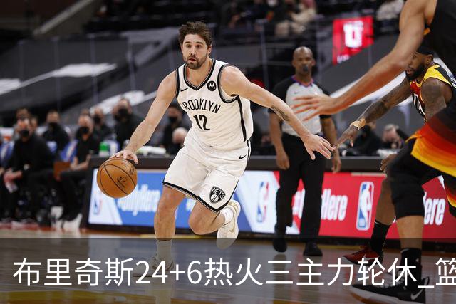 布里奇斯24+6热火三主力轮休 篮网结束三连败
