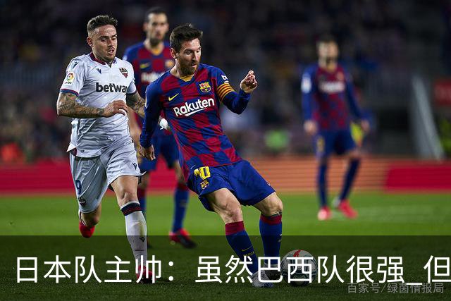 日本队主帅：虽然巴西队很强 但我们会找到取胜之道