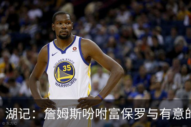 湖记：詹姆斯吩咐富保罗与有意的球队沟通 未确定是否是最后一舞