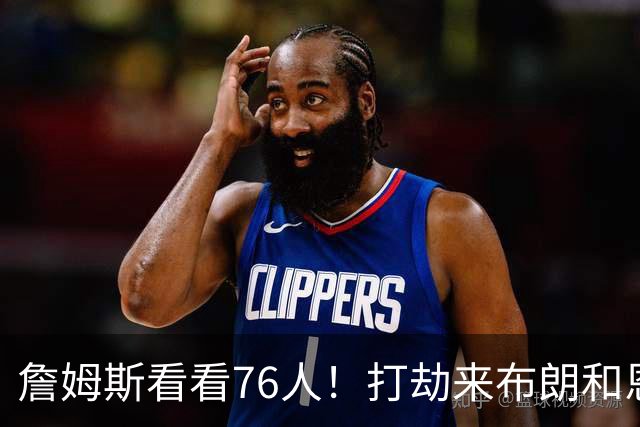 詹姆斯看看76人！打劫来布朗&恩马VJ星光闪耀&有薪金空间 太契合