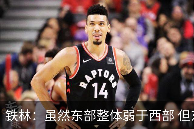 铁林：虽然东部整体弱于西部 但东部顶级强队完全不输西部