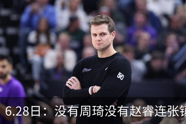 6.28日：没有周琦没有赵睿连张镇麟都没带，郭士强名单令人质疑疯狂